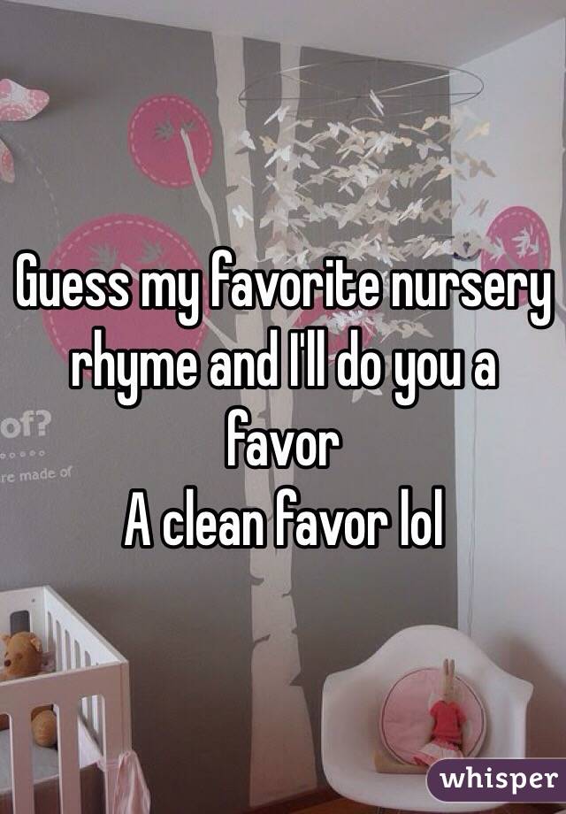 Guess my favorite nursery rhyme and I'll do you a favor 
A clean favor lol