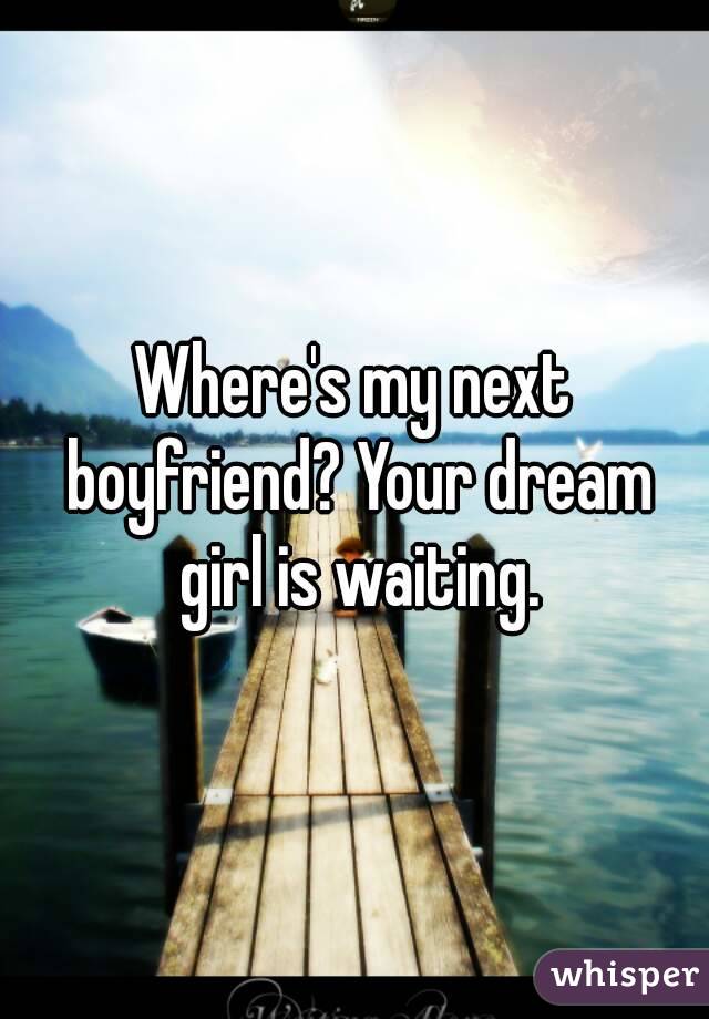 Where's my next boyfriend? Your dream girl is waiting.