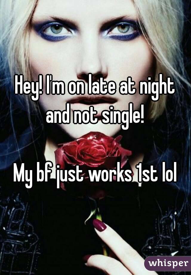 Hey! I'm on late at night and not single! 

My bf just works 1st lol