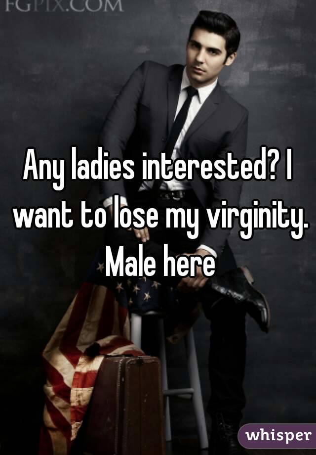 Any ladies interested? I want to lose my virginity. Male here