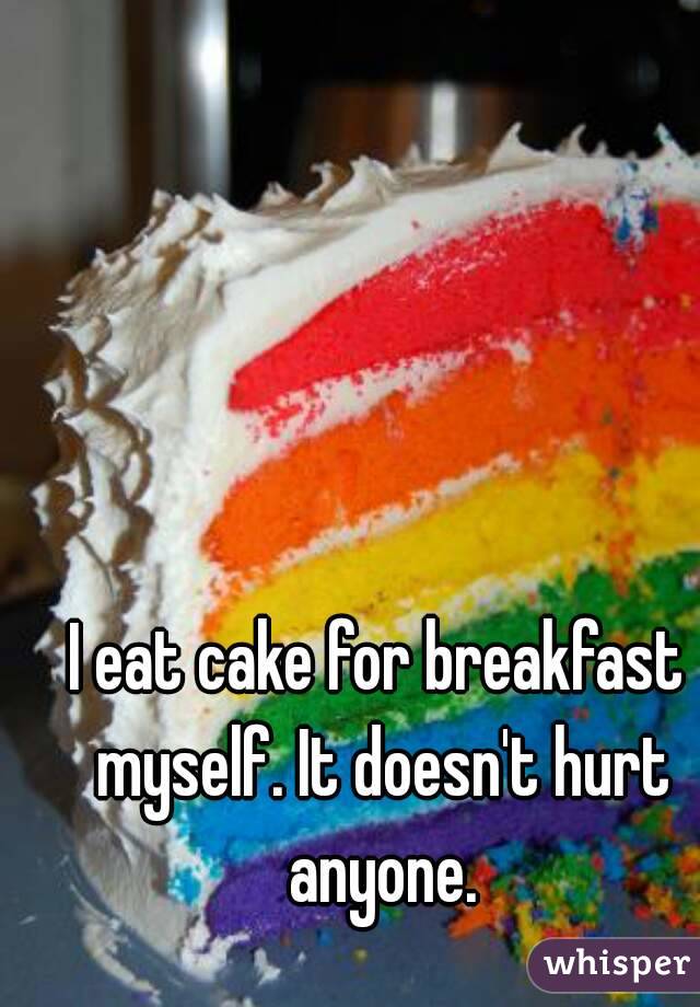 I eat cake for breakfast myself. It doesn't hurt anyone.