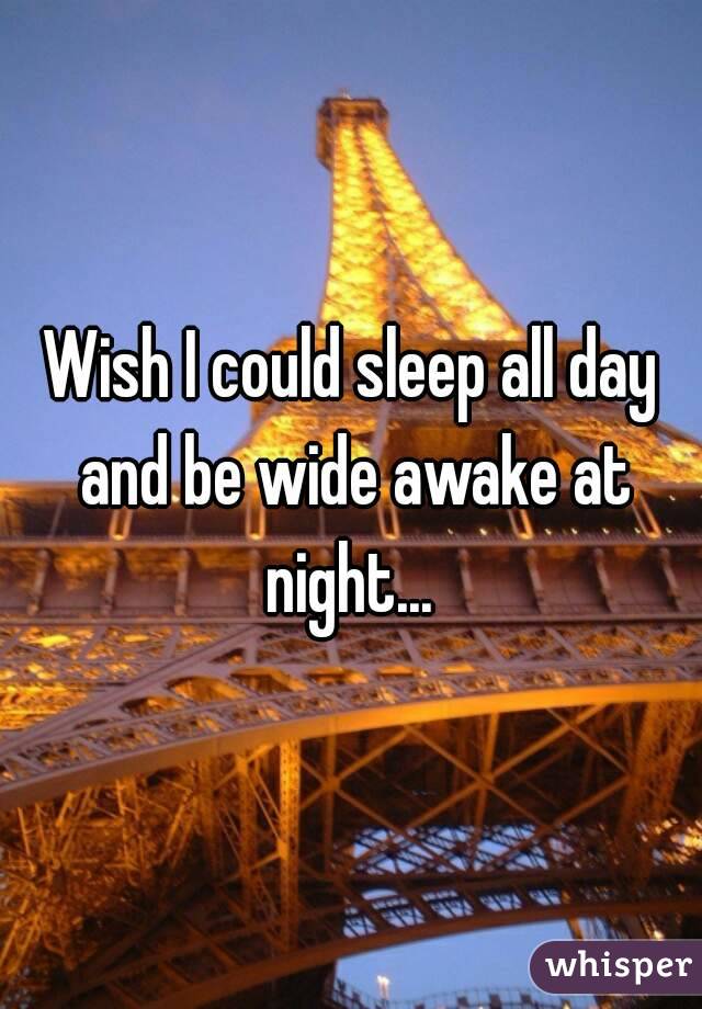 Wish I could sleep all day and be wide awake at night... 