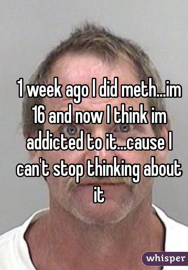 1 week ago I did meth...im 16 and now I think im addicted to it...cause I can't stop thinking about it 