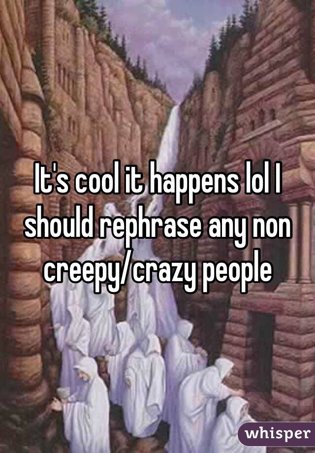 It's cool it happens lol I should rephrase any non creepy/crazy people 