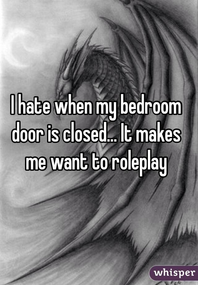 I hate when my bedroom door is closed... It makes me want to roleplay