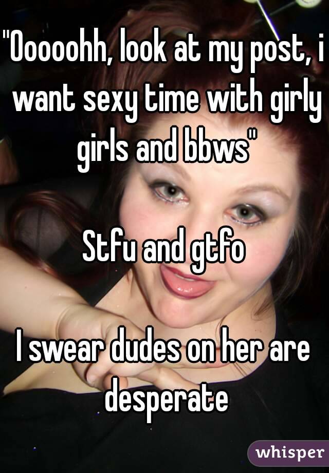 "Ooooohh, look at my post, i want sexy time with girly girls and bbws"

Stfu and gtfo

I swear dudes on her are desperate