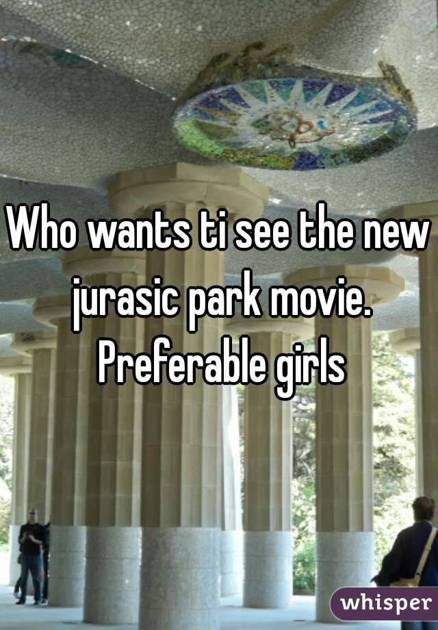 Who wants ti see the new jurasic park movie. Preferable girls