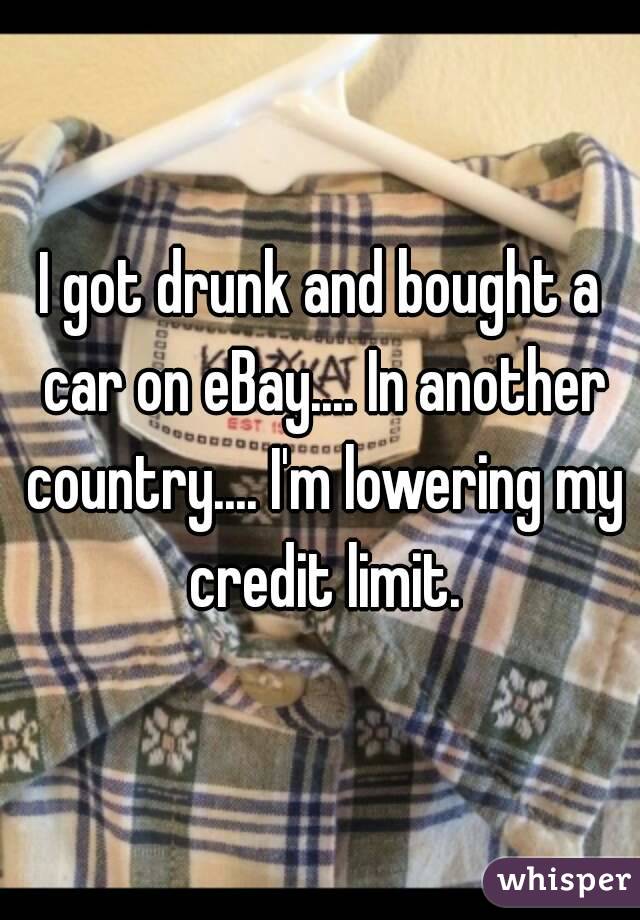 I got drunk and bought a car on eBay.... In another country.... I'm lowering my credit limit.