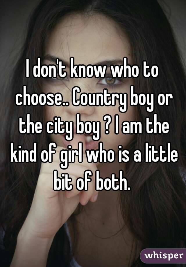 I don't know who to choose.. Country boy or the city boy ? I am the kind of girl who is a little bit of both. 