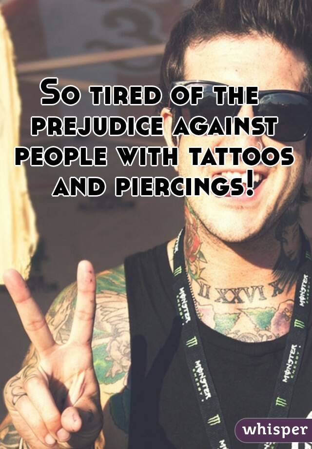 So tired of the prejudice against people with tattoos and piercings!