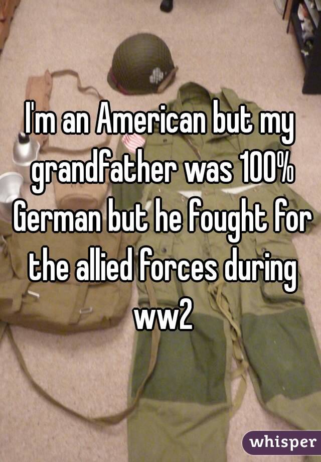 I'm an American but my grandfather was 100% German but he fought for the allied forces during ww2