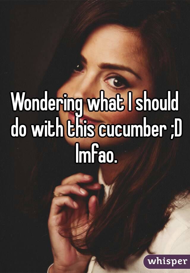 Wondering what I should do with this cucumber ;D lmfao.