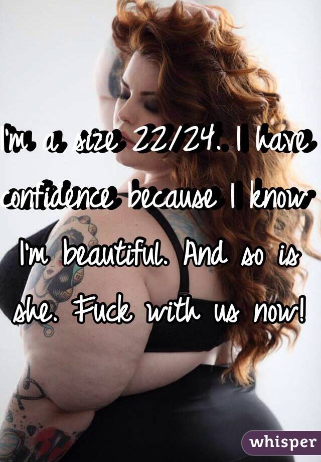 I'm a size 22/24. I have confidence because I know I'm beautiful. And so is she. Fuck with us now! 