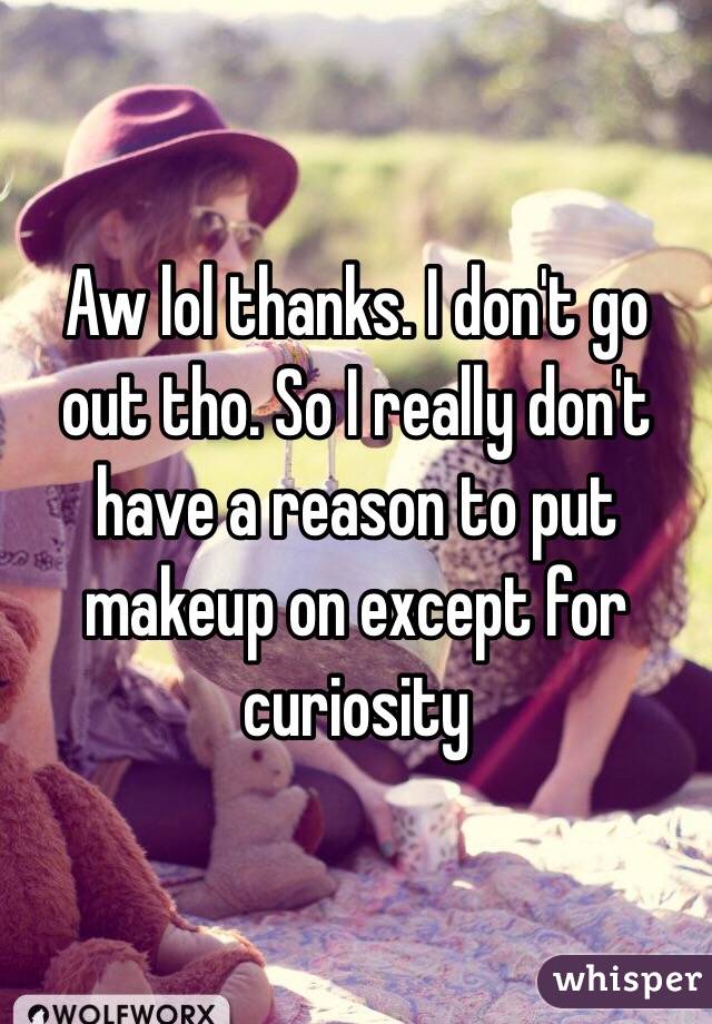 Aw lol thanks. I don't go out tho. So I really don't have a reason to put makeup on except for curiosity 