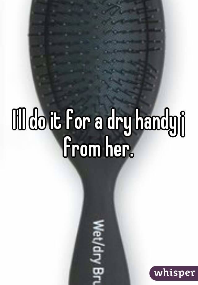 I'll do it for a dry handy j from her. 