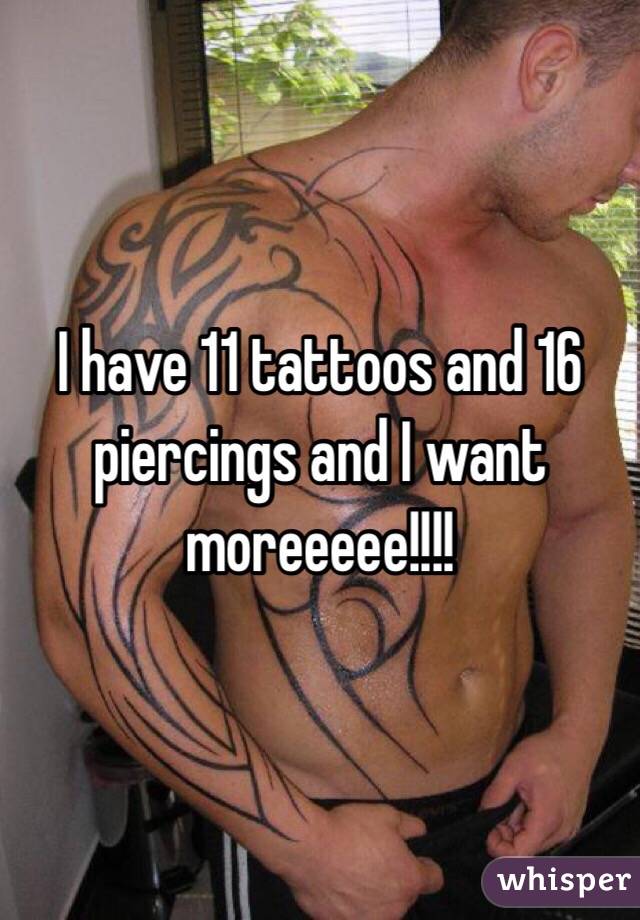 I have 11 tattoos and 16 piercings and I want moreeeee!!!!