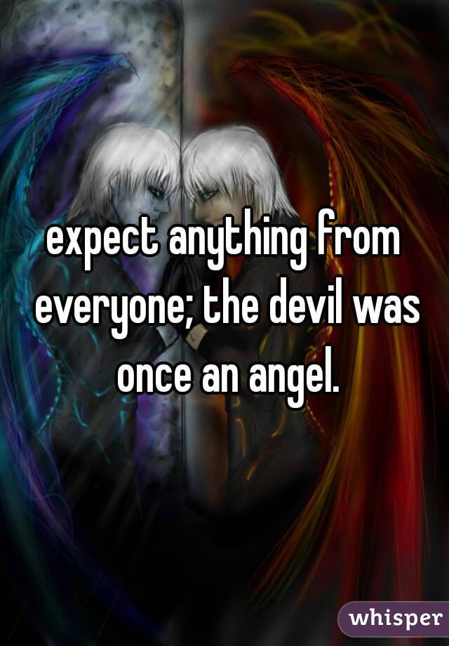 expect anything from everyone; the devil was once an angel.