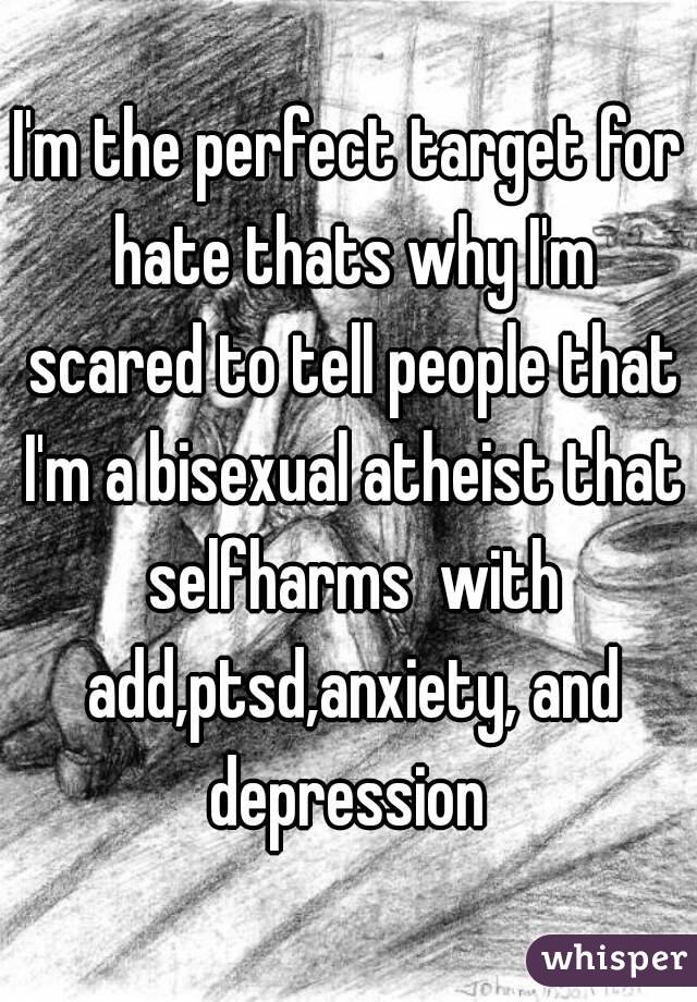 I'm the perfect target for hate thats why I'm scared to tell people that I'm a bisexual atheist that selfharms  with add,ptsd,anxiety, and depression 