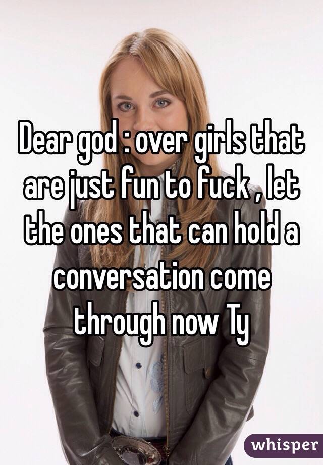 Dear god : over girls that are just fun to fuck , let the ones that can hold a conversation come through now Ty 