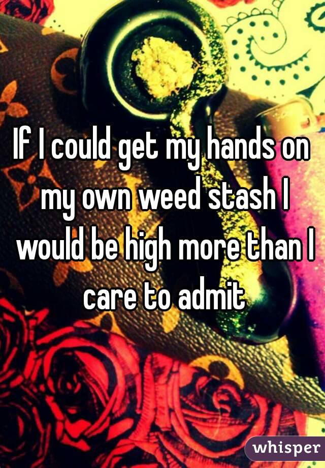 If I could get my hands on my own weed stash I would be high more than I care to admit