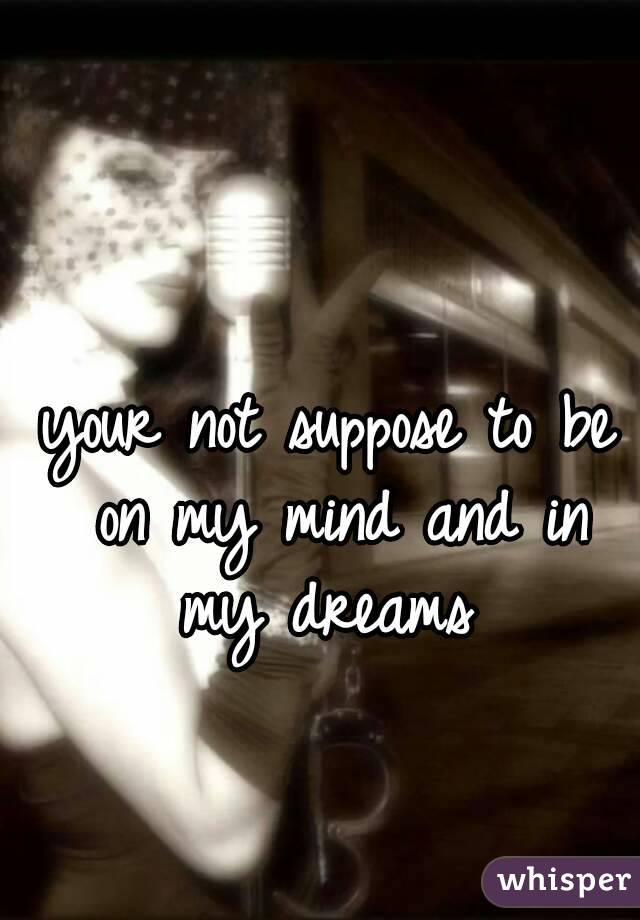 your not suppose to be on my mind and in my dreams 