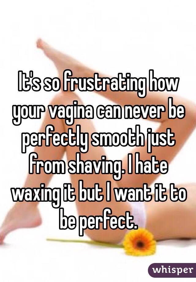 It's so frustrating how your vagina can never be perfectly smooth just from shaving. I hate waxing it but I want it to be perfect. 