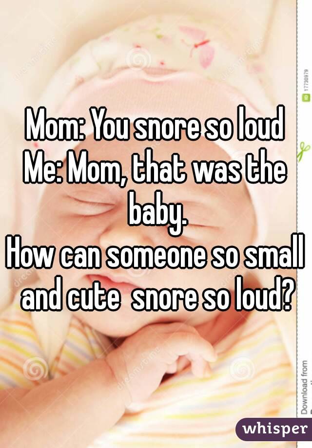 Mom: You snore so loud
Me: Mom, that was the baby.
How can someone so small and cute  snore so loud?