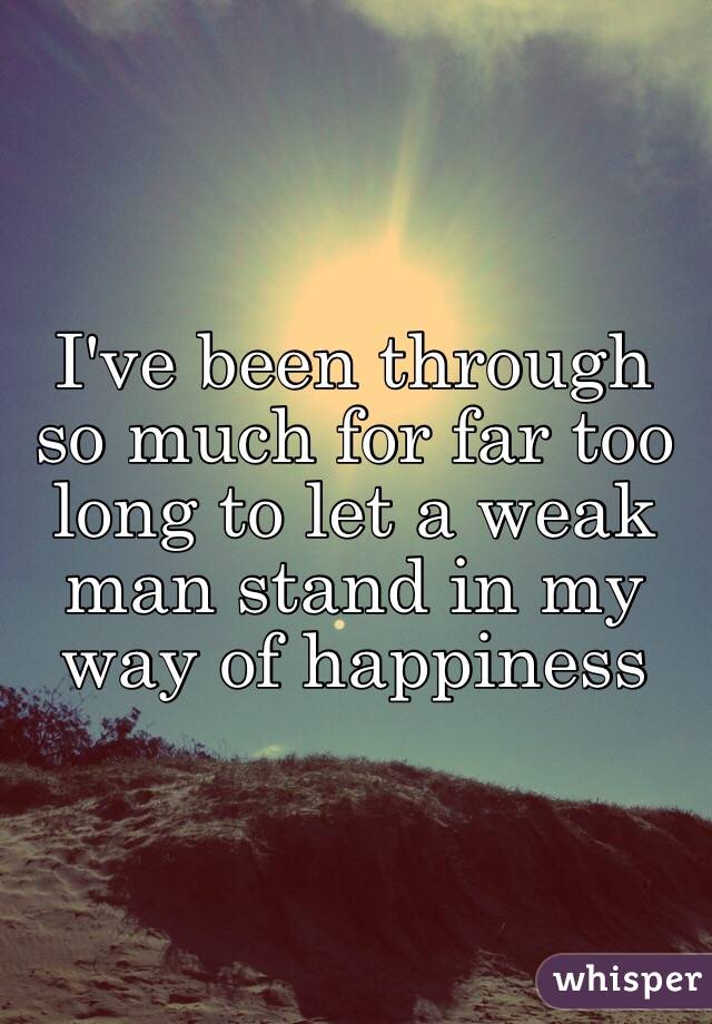 I've been through so much for far too long to let a weak man stand in my way of happiness