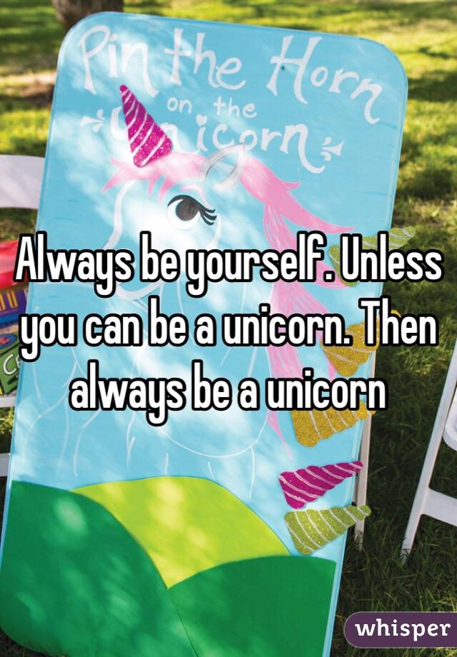 Always be yourself. Unless you can be a unicorn. Then always be a unicorn 
