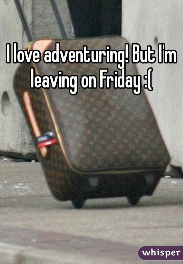 I love adventuring! But I'm leaving on Friday :(