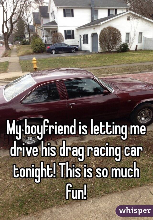 My boyfriend is letting me drive his drag racing car tonight! This is so much fun! 