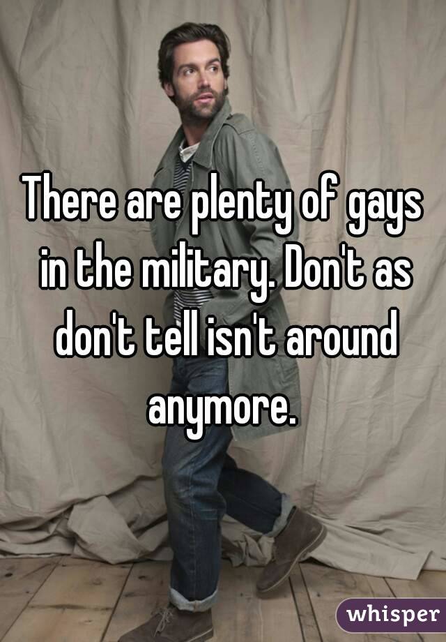 There are plenty of gays in the military. Don't as don't tell isn't around anymore. 