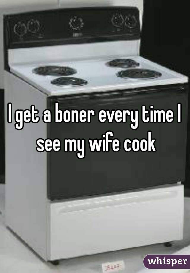 I get a boner every time I see my wife cook