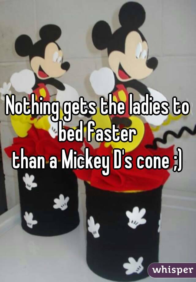 Nothing gets the ladies to bed faster 
than a Mickey D's cone ;)