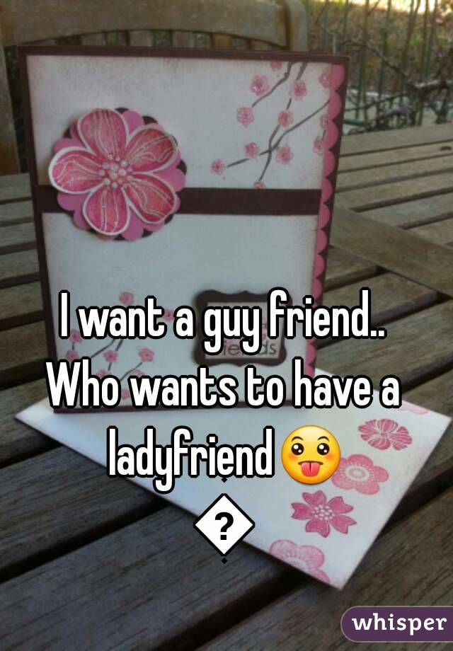 I want a guy friend..
Who wants to have a ladyfriend😛😛