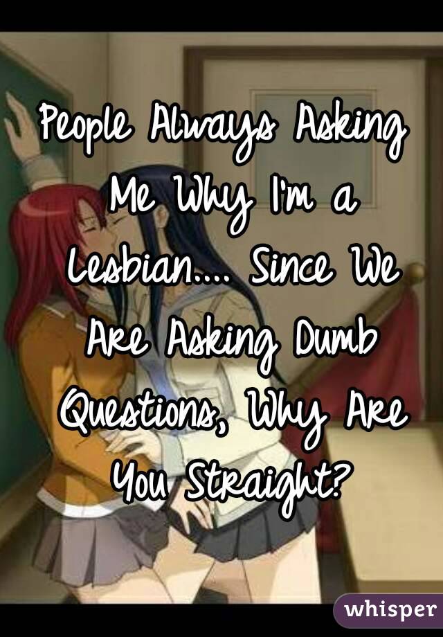 People Always Asking Me Why I'm a Lesbian.... Since We Are Asking Dumb Questions, Why Are You Straight?