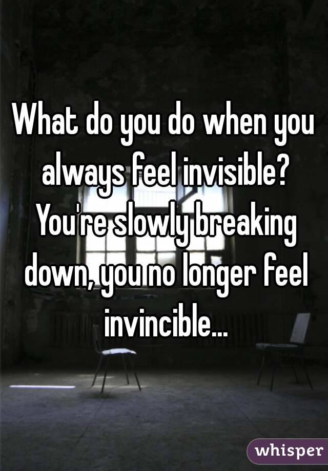 What do you do when you always feel invisible? You're slowly breaking down, you no longer feel invincible...