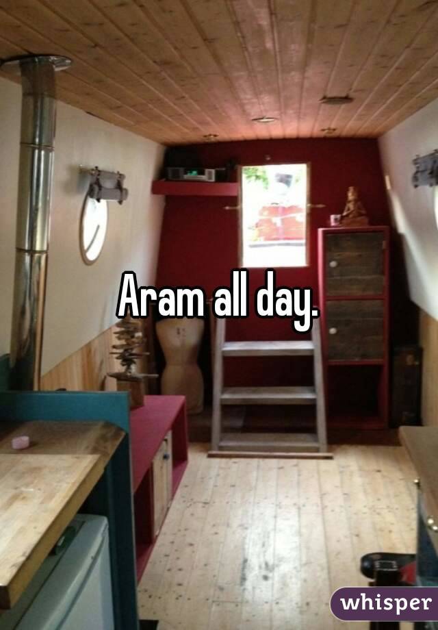 Aram all day.