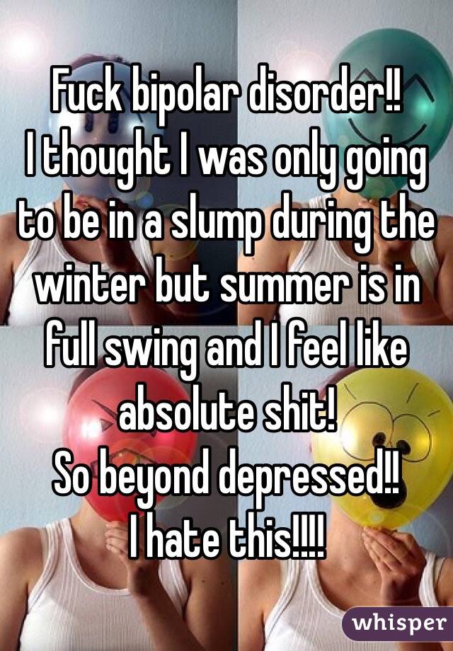 Fuck bipolar disorder!!
I thought I was only going to be in a slump during the winter but summer is in full swing and I feel like absolute shit! 
So beyond depressed!!
I hate this!!!!