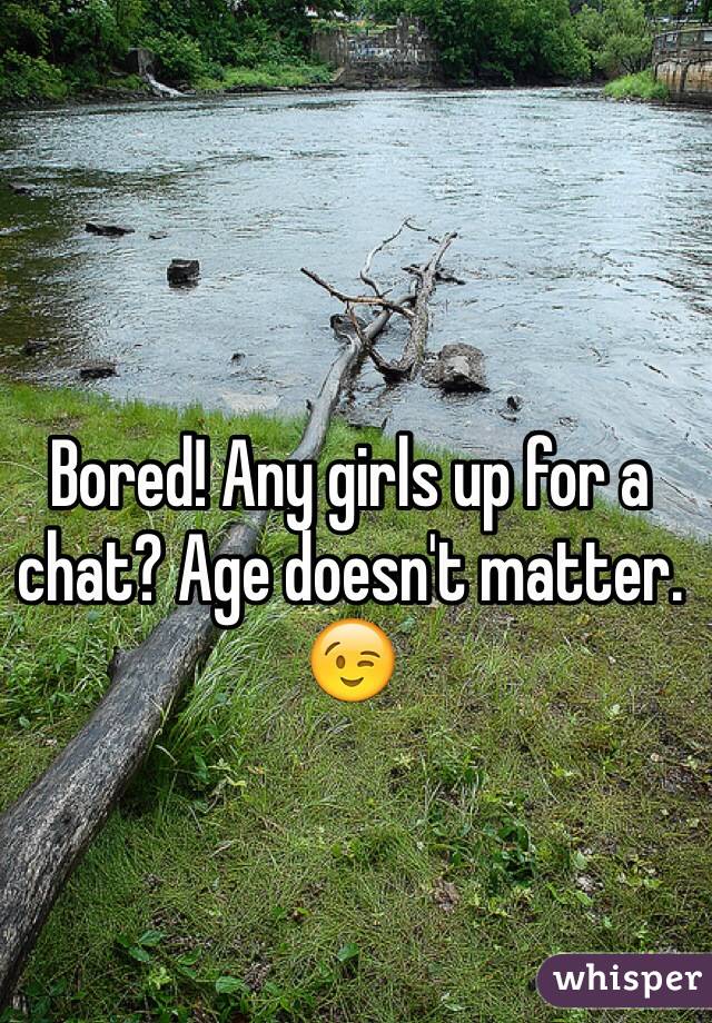 Bored! Any girls up for a chat? Age doesn't matter. 😉
