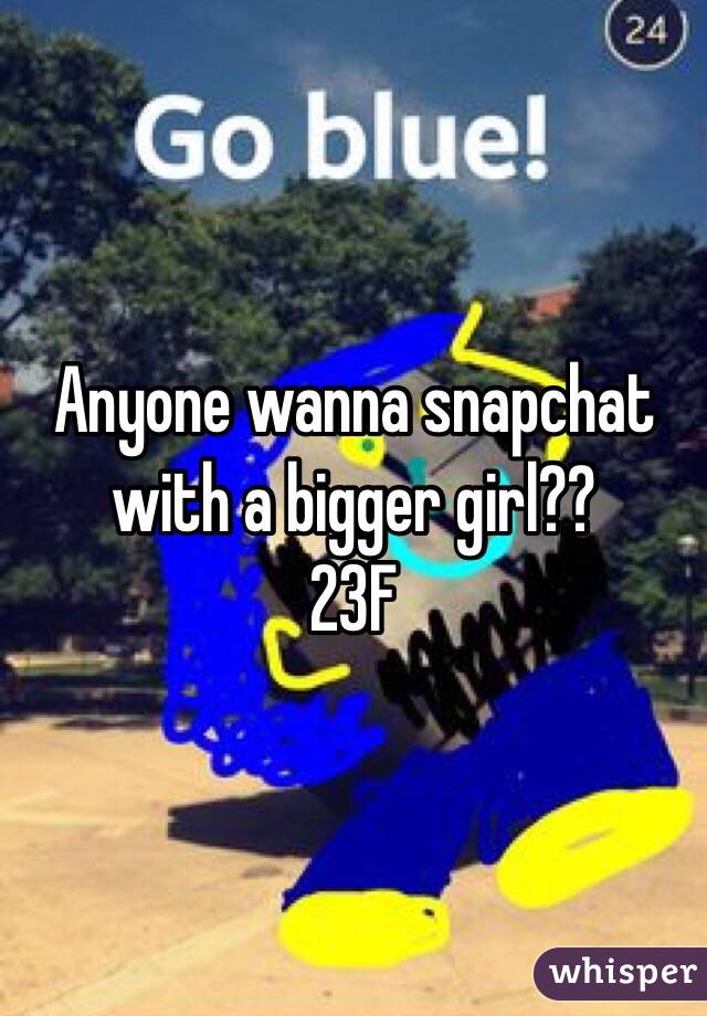 Anyone wanna snapchat with a bigger girl?? 
23F 