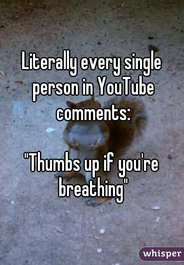 Literally every single person in YouTube comments:

"Thumbs up if you're breathing"