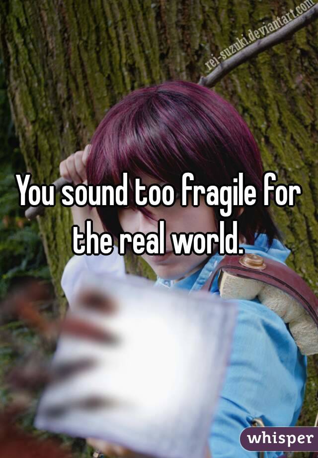 You sound too fragile for the real world. 