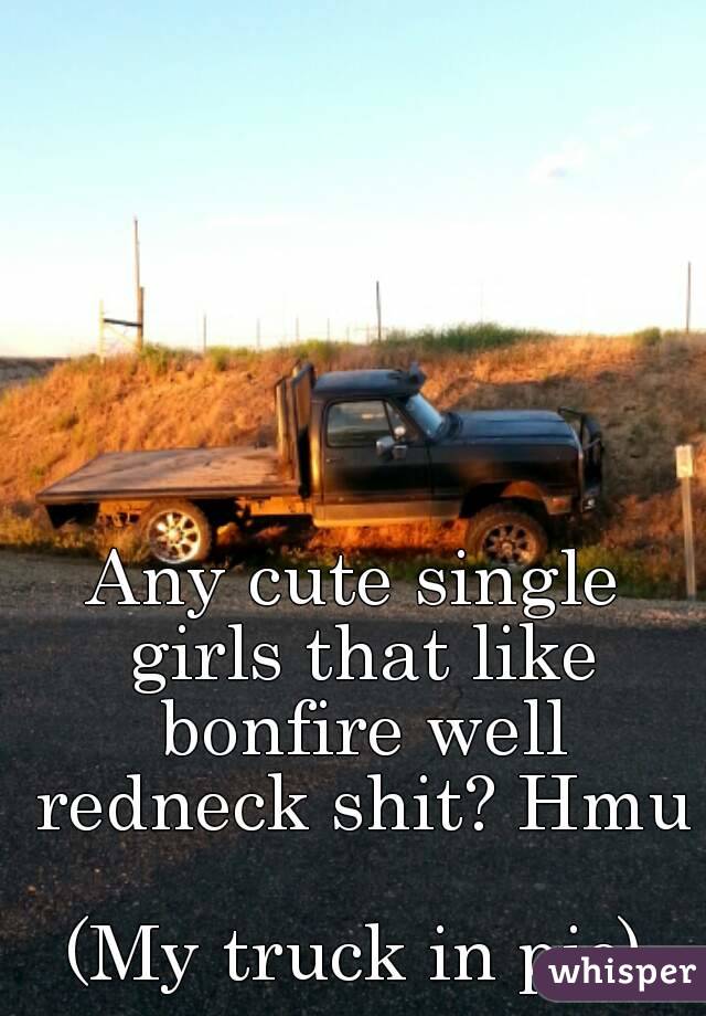 Any cute single girls that like bonfire well redneck shit? Hmu 
(My truck in pic)