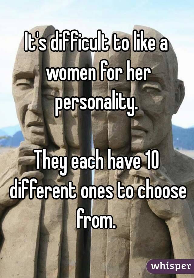 It's difficult to like a women for her personality. 

They each have 10 different ones to choose from. 