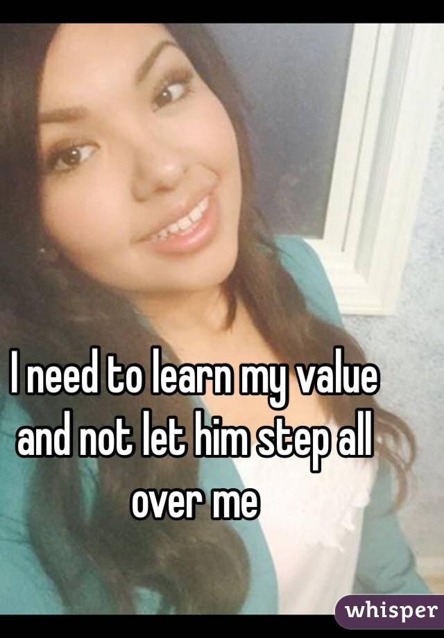 I need to learn my value and not let him step all over me 
