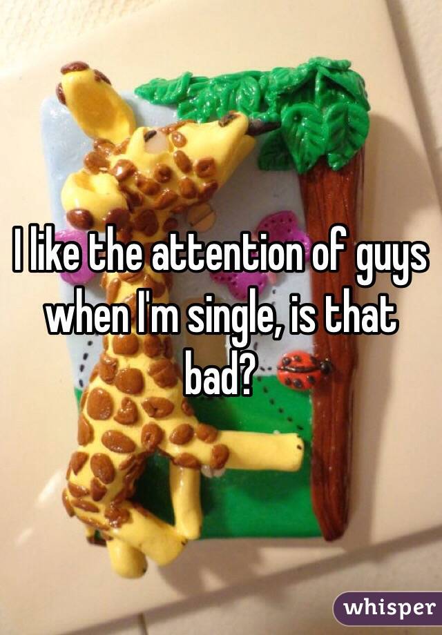 I like the attention of guys when I'm single, is that bad?