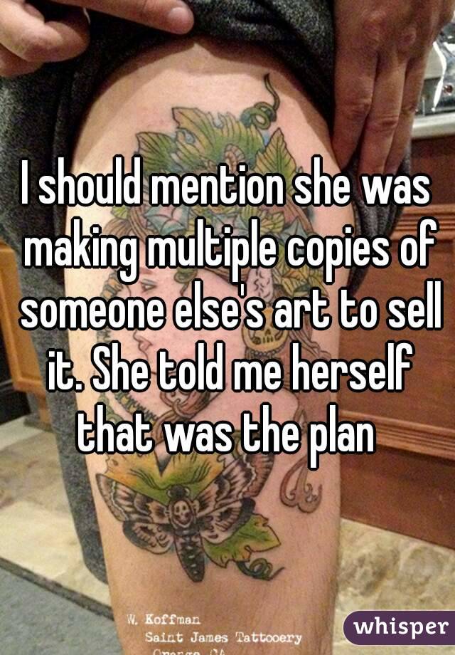I should mention she was making multiple copies of someone else's art to sell it. She told me herself that was the plan 