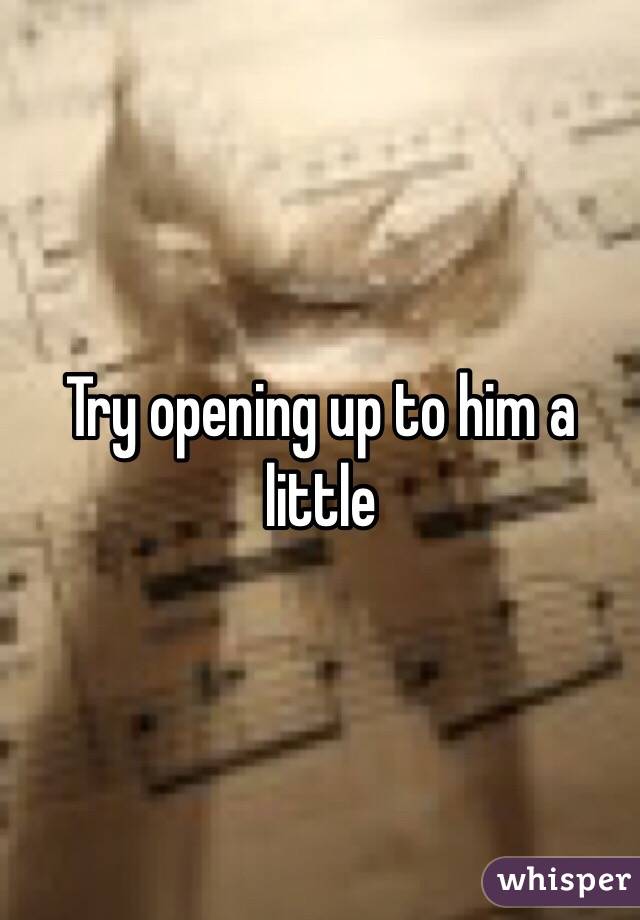 Try opening up to him a little 