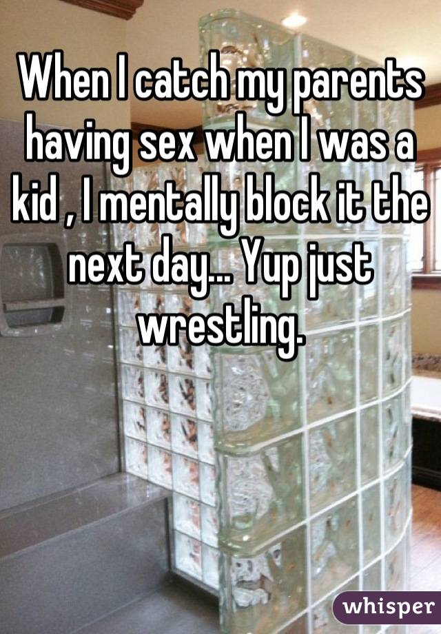 When I catch my parents having sex when I was a kid , I mentally block it the next day... Yup just wrestling.